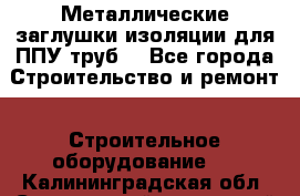 Металлические заглушки изоляции для ППУ труб. - Все города Строительство и ремонт » Строительное оборудование   . Калининградская обл.,Светловский городской округ 